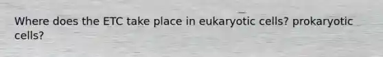 Where does the ETC take place in eukaryotic cells? prokaryotic cells?