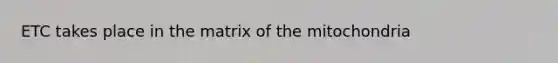 ETC takes place in the matrix of the mitochondria