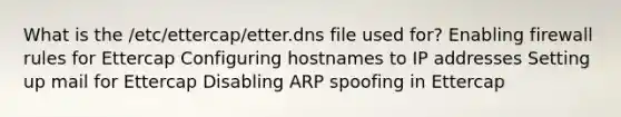 What is the /etc/ettercap/etter.dns file used for? Enabling firewall rules for Ettercap Configuring hostnames to IP addresses Setting up mail for Ettercap Disabling ARP spoofing in Ettercap