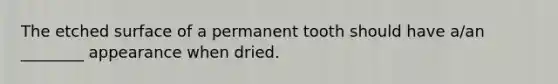 The etched surface of a permanent tooth should have a/an ________ appearance when dried.