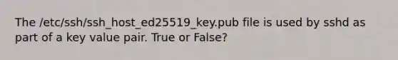 The /etc/ssh/ssh_host_ed25519_key.pub file is used by sshd as part of a key value pair. True or False?