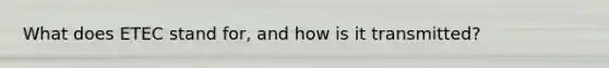 What does ETEC stand for, and how is it transmitted?