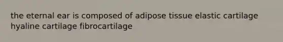 the eternal ear is composed of adipose tissue elastic cartilage hyaline cartilage fibrocartilage