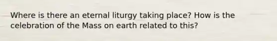 Where is there an eternal liturgy taking place? How is the celebration of the Mass on earth related to this?