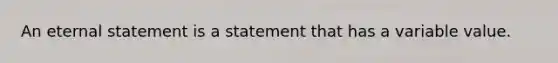 An eternal statement is a statement that has a variable value.