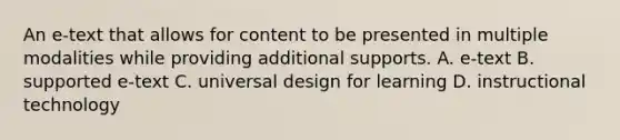 An e-text that allows for content to be presented in multiple modalities while providing additional supports. A. e-text B. supported e-text C. universal design for learning D. instructional technology