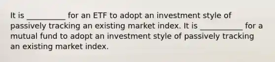 It is __________ for an ETF to adopt an investment style of passively tracking an existing market index. It is ___________ for a mutual fund to adopt an investment style of passively tracking an existing market index.