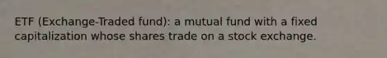 ETF (Exchange-Traded fund): a mutual fund with a fixed capitalization whose shares trade on a stock exchange.