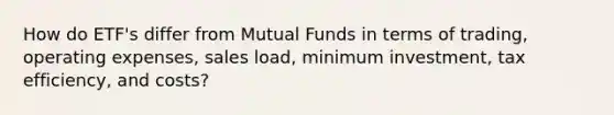 How do ETF's differ from Mutual Funds in terms of trading, operating expenses, sales load, minimum investment, tax efficiency, and costs?