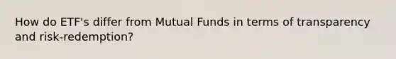 How do ETF's differ from Mutual Funds in terms of transparency and risk-redemption?