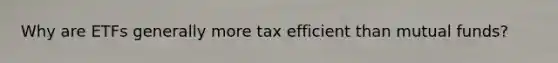 Why are ETFs generally more tax efficient than mutual funds?