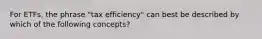 For ETFs, the phrase "tax efficiency" can best be described by which of the following concepts?