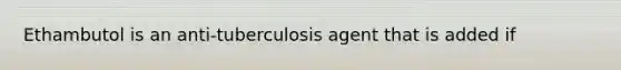 Ethambutol is an anti-tuberculosis agent that is added if