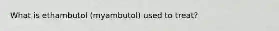 What is ethambutol (myambutol) used to treat?