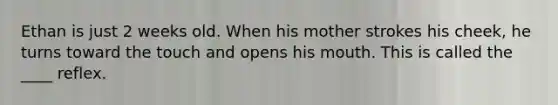 Ethan is just 2 weeks old. When his mother strokes his cheek, he turns toward the touch and opens his mouth. This is called the ____ reflex.