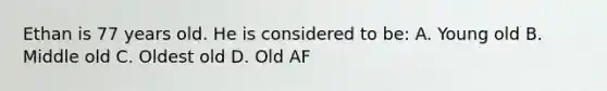 Ethan is 77 years old. He is considered to be: A. Young old B. Middle old C. Oldest old D. Old AF