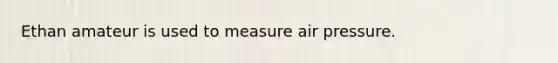Ethan amateur is used to measure air pressure.