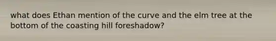 what does Ethan mention of the curve and the elm tree at the bottom of the coasting hill foreshadow?