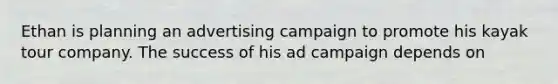 Ethan is planning an advertising campaign to promote his kayak tour company. The success of his ad campaign depends on