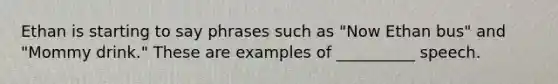 Ethan is starting to say phrases such as "Now Ethan bus" and "Mommy drink." These are examples of __________ speech.