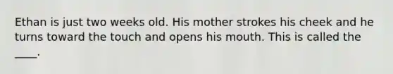 Ethan is just two weeks old. His mother strokes his cheek and he turns toward the touch and opens his mouth. This is called the ____.