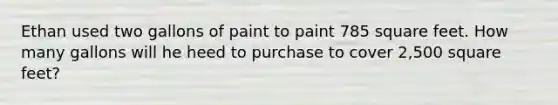 Ethan used two gallons of paint to paint 785 square feet. How many gallons will he heed to purchase to cover 2,500 square feet?