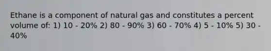 Ethane is a component of natural gas and constitutes a percent volume of: 1) 10 - 20% 2) 80 - 90% 3) 60 - 70% 4) 5 - 10% 5) 30 - 40%