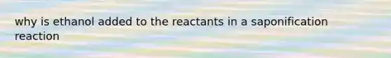 why is ethanol added to the reactants in a saponification reaction