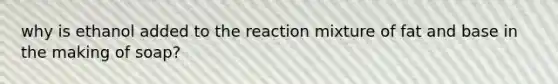 why is ethanol added to the reaction mixture of fat and base in the making of soap?