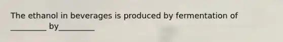 The ethanol in beverages is produced by fermentation of _________ by_________