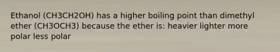 Ethanol (CH3CH2OH) has a higher boiling point than dimethyl ether (CH3OCH3) because the ether is: heavier lighter more polar less polar