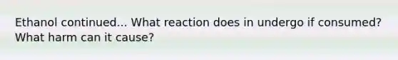 Ethanol continued... What reaction does in undergo if consumed? What harm can it cause?