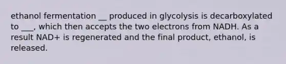 ethanol fermentation __ produced in glycolysis is decarboxylated to ___, which then accepts the two electrons from NADH. As a result NAD+ is regenerated and the final product, ethanol, is released.