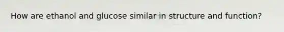 How are ethanol and glucose similar in structure and function?