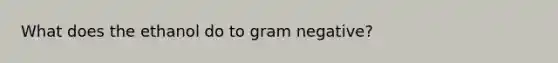 What does the ethanol do to gram negative?