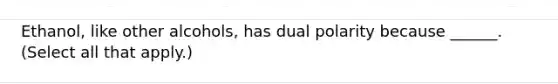 Ethanol, like other alcohols, has dual polarity because ______. (Select all that apply.)