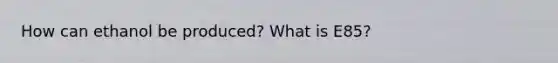 How can ethanol be produced? What is E85?