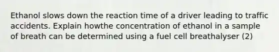 Ethanol slows down the reaction time of a driver leading to traffic accidents. Explain howthe concentration of ethanol in a sample of breath can be determined using a fuel cell breathalyser (2)