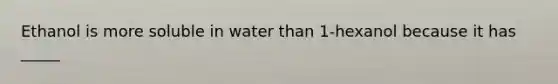 Ethanol is more soluble in water than 1-hexanol because it has _____