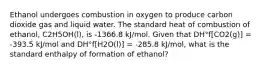 Ethanol undergoes combustion in oxygen to produce carbon dioxide gas and liquid water. The standard heat of combustion of ethanol, C2H5OH(l), is -1366.8 kJ/mol. Given that DH°f[CO2(g)] = -393.5 kJ/mol and DH°f[H2O(l)] = -285.8 kJ/mol, what is the standard enthalpy of formation of ethanol?