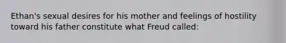 Ethan's sexual desires for his mother and feelings of hostility toward his father constitute what Freud called: