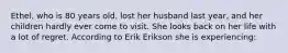 Ethel, who is 80 years old, lost her husband last year, and her children hardly ever come to visit. She looks back on her life with a lot of regret. According to Erik Erikson she is experiencing: