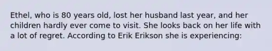 Ethel, who is 80 years old, lost her husband last year, and her children hardly ever come to visit. She looks back on her life with a lot of regret. According to Erik Erikson she is experiencing: