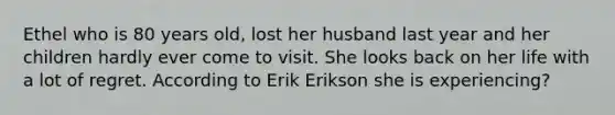 Ethel who is 80 years old, lost her husband last year and her children hardly ever come to visit. She looks back on her life with a lot of regret. According to Erik Erikson she is experiencing?