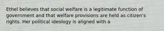 Ethel believes that social welfare is a legitimate function of government and that welfare provisions are held as citizen's rights. Her political ideology is aligned with a