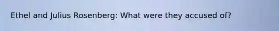 Ethel and Julius Rosenberg: What were they accused of?