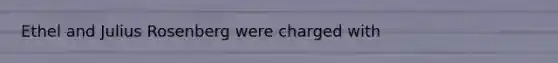 Ethel and Julius Rosenberg were charged with