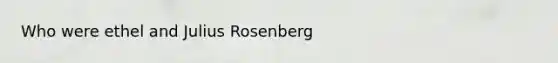 Who were ethel and Julius Rosenberg