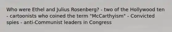 Who were Ethel and Julius Rosenberg? - two of the Hollywood ten - cartoonists who coined the term "McCarthyism" - Convicted spies - anti-Communist leaders in Congress