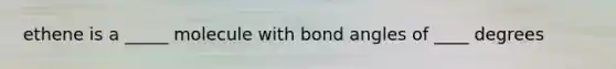 ethene is a _____ molecule with bond angles of ____ degrees